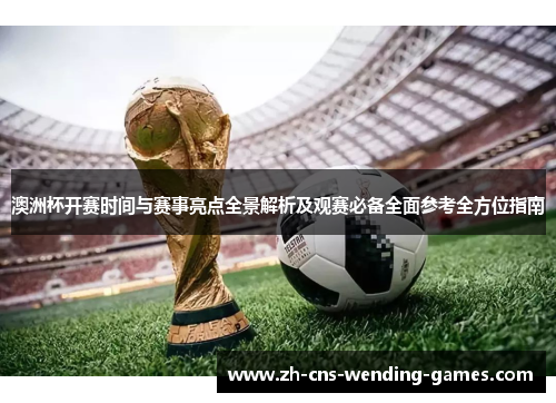 澳洲杯开赛时间与赛事亮点全景解析及观赛必备全面参考全方位指南