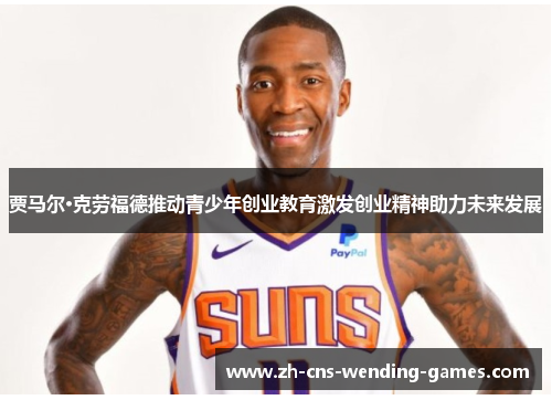 贾马尔·克劳福德推动青少年创业教育激发创业精神助力未来发展 贾马尔·克劳福德推动青少年创业教育激发创业精神助力未来发展