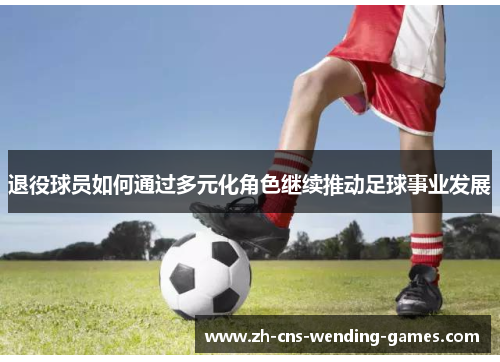 退役球员如何通过多元化角色继续推动足球事业发展 退役球员如何通过多元化角色继续推动足球事业发展