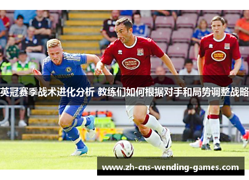 英冠赛季战术进化分析 教练们如何根据对手和局势调整战略 英冠赛季战术进化分析 教练们如何根据对手和局势调整战略