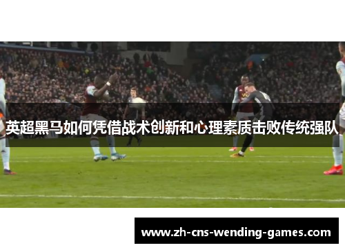 英超黑马如何凭借战术创新和心理素质击败传统强队