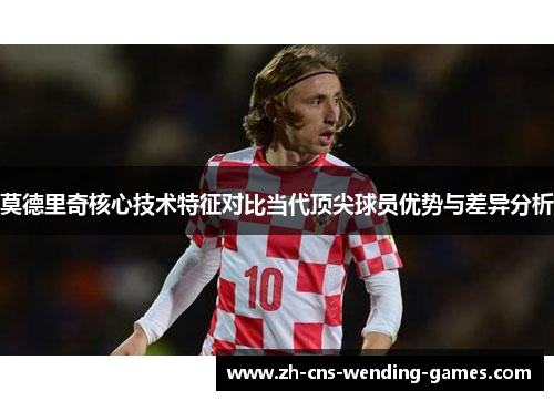 莫德里奇核心技术特征对比当代顶尖球员优势与差异分析