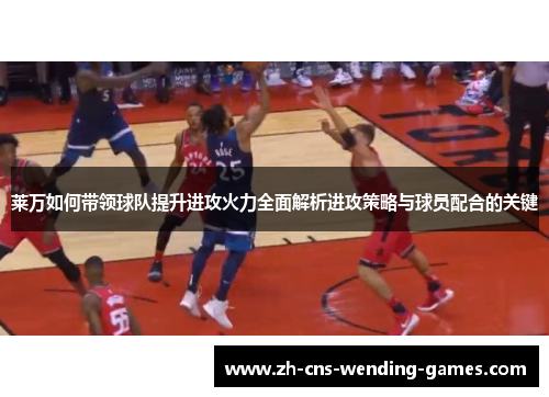 莱万如何带领球队提升进攻火力全面解析进攻策略与球员配合的关键