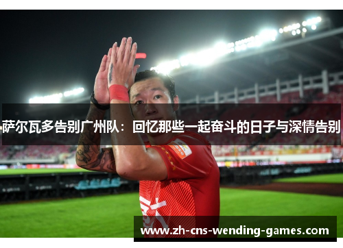 萨尔瓦多告别广州队：回忆那些一起奋斗的日子与深情告别