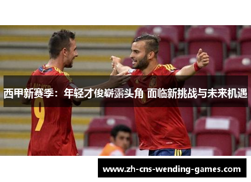 西甲新赛季：年轻才俊崭露头角 面临新挑战与未来机遇