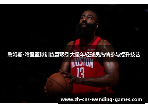 詹姆斯·哈登篮球训练营吸引大量年轻球员热情参与提升技艺