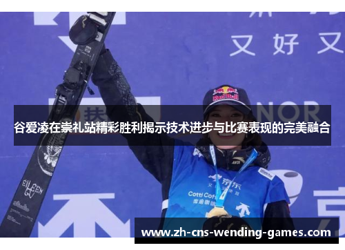 谷爱凌在崇礼站精彩胜利揭示技术进步与比赛表现的完美融合