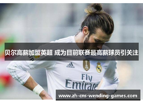 贝尔高薪加盟英超 成为目前联赛最高薪球员引关注