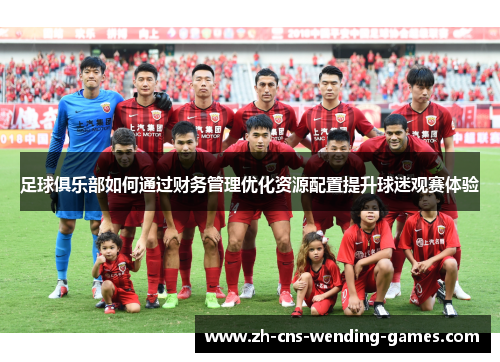足球俱乐部如何通过财务管理优化资源配置提升球迷观赛体验