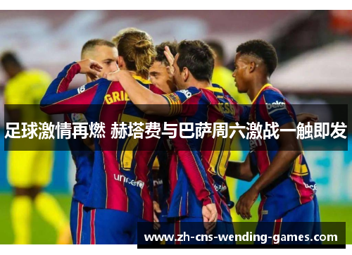足球激情再燃 赫塔费与巴萨周六激战一触即发 足球激情再燃 赫塔费与巴萨周六激战一触即发