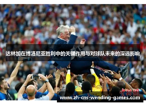 达林加在博洛尼亚胜利中的关键作用与对球队未来的深远影响 达林加在博洛尼亚胜利中的关键作用与对球队未来的深远影响