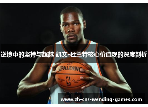 逆境中的坚持与超越 凯文·杜兰特核心价值观的深度剖析