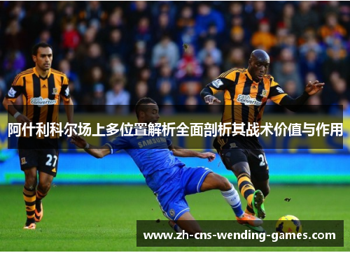 阿什利科尔场上多位置解析全面剖析其战术价值与作用 阿什利科尔场上多位置解析全面剖析其战术价值与作用
