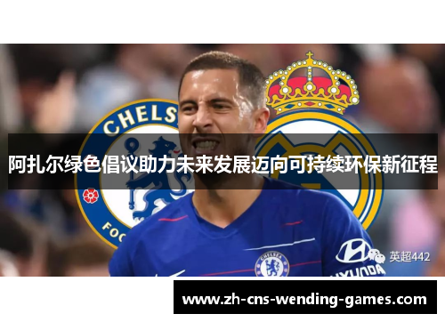 阿扎尔绿色倡议助力未来发展迈向可持续环保新征程 阿扎尔绿色倡议助力未来发展迈向可持续环保新征程