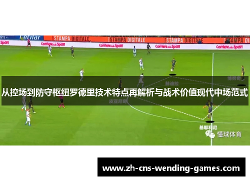 从控场到防守枢纽罗德里技术特点再解析与战术价值现代中场范式