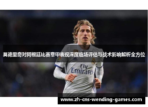 莫德里奇对阿根廷比赛意甲表现深度临场评估与战术影响解析全方位
