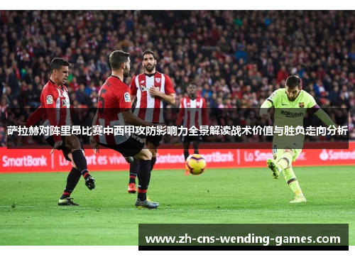 萨拉赫对阵里昂比赛中西甲攻防影响力全景解读战术价值与胜负走向分析