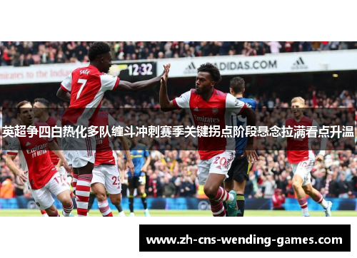 英超争四白热化多队缠斗冲刺赛季关键拐点阶段悬念拉满看点升温 英超争四白热化多队缠斗冲刺赛季关键拐点阶段悬念拉满看点升温
