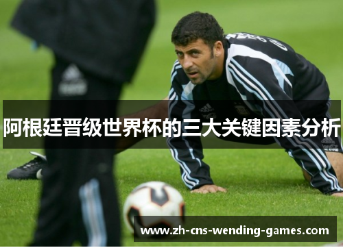 阿根廷晋级世界杯的三大关键因素分析