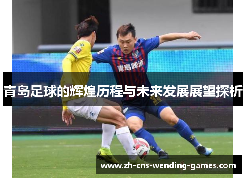 青岛足球的辉煌历程与未来发展展望探析
