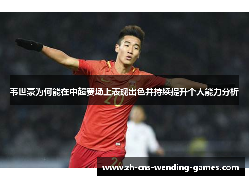 韦世豪为何能在中超赛场上表现出色并持续提升个人能力分析