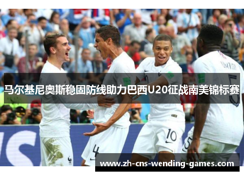 马尔基尼奥斯稳固防线助力巴西U20征战南美锦标赛 马尔基尼奥斯稳固防线助力巴西U20征战南美锦标赛