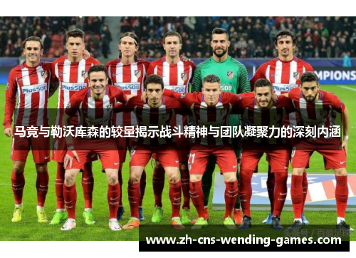马竞与勒沃库森的较量揭示战斗精神与团队凝聚力的深刻内涵