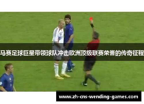 马赛足球巨星带领球队冲击欧洲顶级联赛荣誉的传奇征程