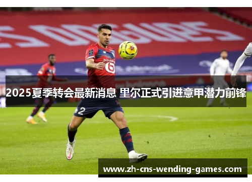 2025夏季转会最新消息 里尔正式引进意甲潜力前锋 2025夏季转会最新消息 里尔正式引进意甲潜力前锋