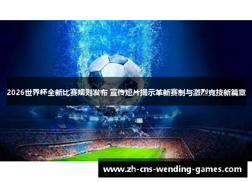 2026世界杯全新比赛规则发布 宣传短片揭示革新赛制与激烈竞技新篇章