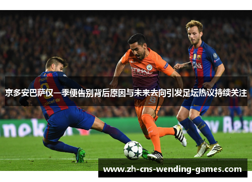 京多安巴萨仅一季便告别背后原因与未来去向引发足坛热议持续关注