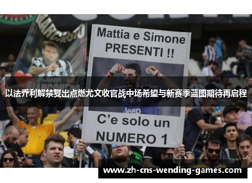 以法乔利解禁复出点燃尤文收官战中场希望与新赛季蓝图期待再启程