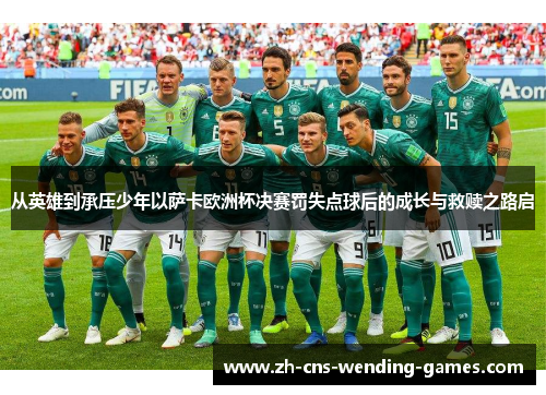 从英雄到承压少年以萨卡欧洲杯决赛罚失点球后的成长与救赎之路启