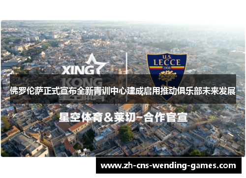 佛罗伦萨正式宣布全新青训中心建成启用推动俱乐部未来发展 佛罗伦萨正式宣布全新青训中心建成启用推动俱乐部未来发展