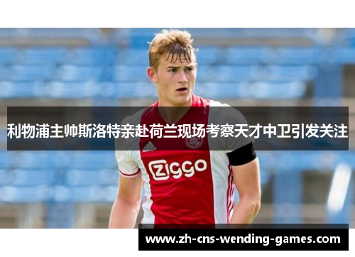 利物浦主帅斯洛特亲赴荷兰现场考察天才中卫引发关注