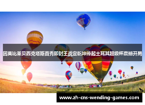 因莫比莱贝西克塔斯首秀即封王战定乾坤捧起土耳其超级杯震撼开局 因莫比莱贝西克塔斯首秀即封王战定乾坤捧起土耳其超级杯震撼开局