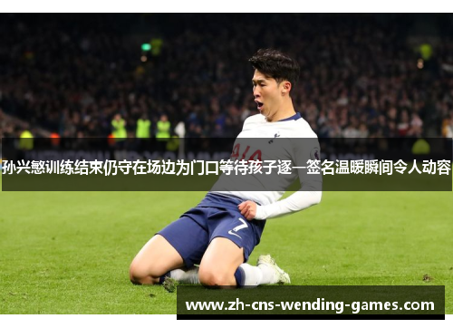 孙兴慜训练结束仍守在场边为门口等待孩子逐一签名温暖瞬间令人动容 孙兴慜训练结束仍守在场边为门口等待孩子逐一签名温暖瞬间令人动容