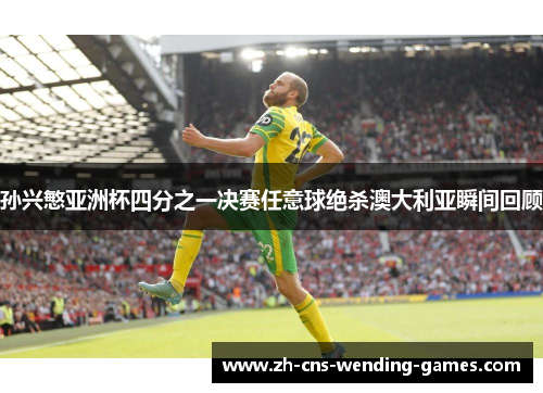 孙兴慜亚洲杯四分之一决赛任意球绝杀澳大利亚瞬间回顾 孙兴慜亚洲杯四分之一决赛任意球绝杀澳大利亚瞬间回顾